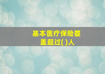 基本医疗保险覆盖超过( )人